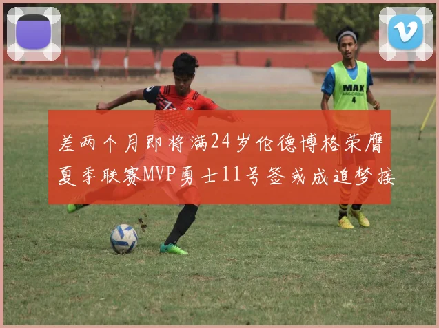 差两个月即将满24岁伦德博格荣膺夏季联赛MVP勇士11号签或成追梦接班人