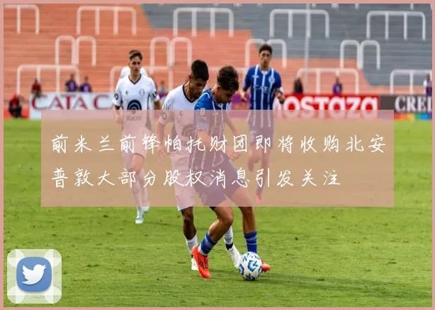 前米兰前锋帕托财团即将收购北安普敦大部分股权消息引发关注