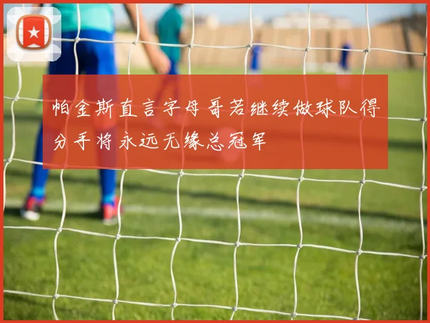 帕金斯直言字母哥若继续做球队得分手将永远无缘总冠军