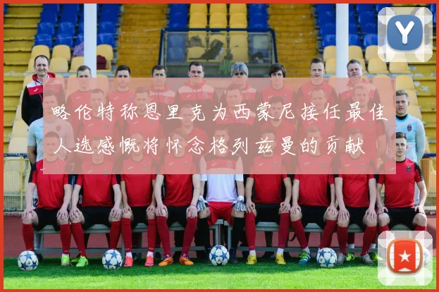略伦特称恩里克为西蒙尼接任最佳人选感慨将怀念格列兹曼的贡献