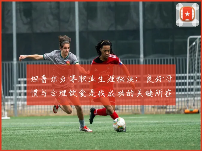 坦普尔分享职业生涯秘诀：良好习惯与合理饮食是我成功的关键所在