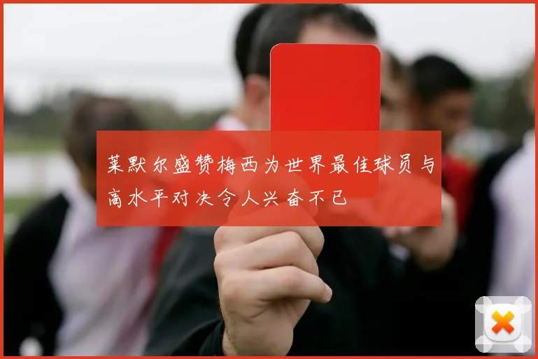 莱默尔盛赞梅西为世界最佳球员与高水平对决令人兴奋不已