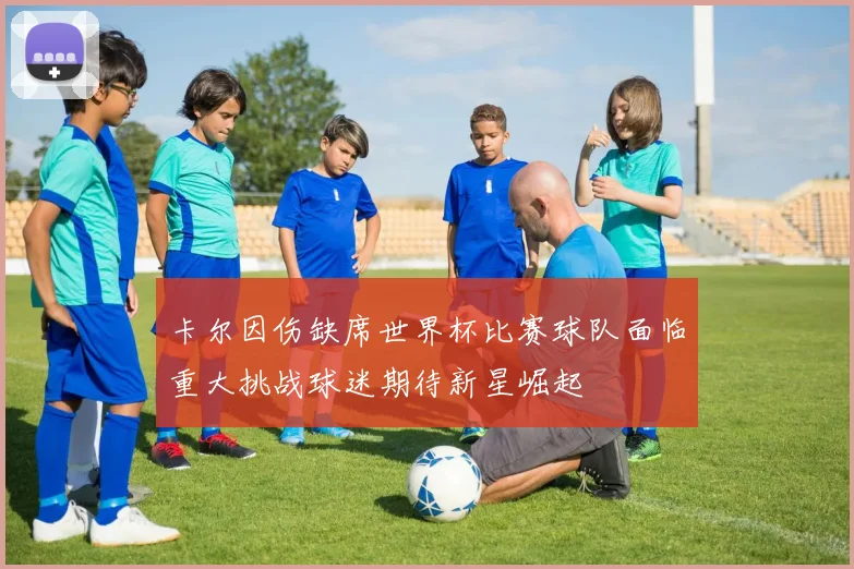 卡尔因伤缺席世界杯比赛球队面临重大挑战球迷期待新星崛起