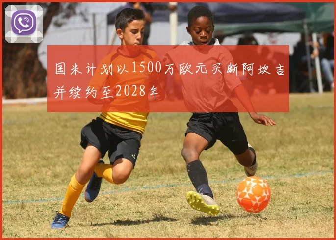 国米计划以1500万欧元买断阿坎吉并续约至2028年