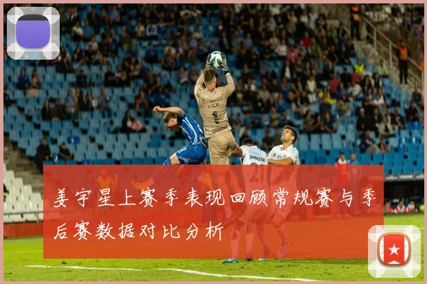 姜宇星上赛季表现回顾常规赛与季后赛数据对比分析