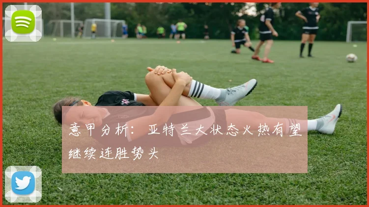 意甲分析：亚特兰大状态火热有望继续连胜势头
