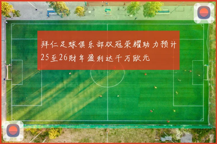 拜仁足球俱乐部双冠荣耀助力预计25至26财年盈利达千万欧元