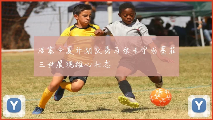 活塞今夏计划交易马尔卡宁或墨菲三世展现雄心壮志