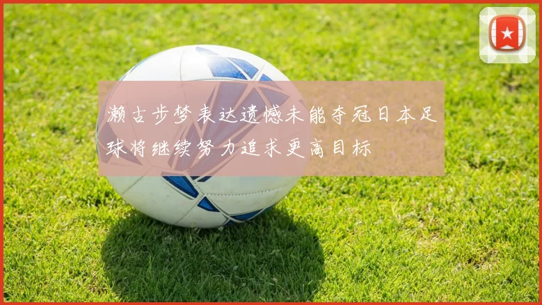 濑古步梦表达遗憾未能夺冠日本足球将继续努力追求更高目标