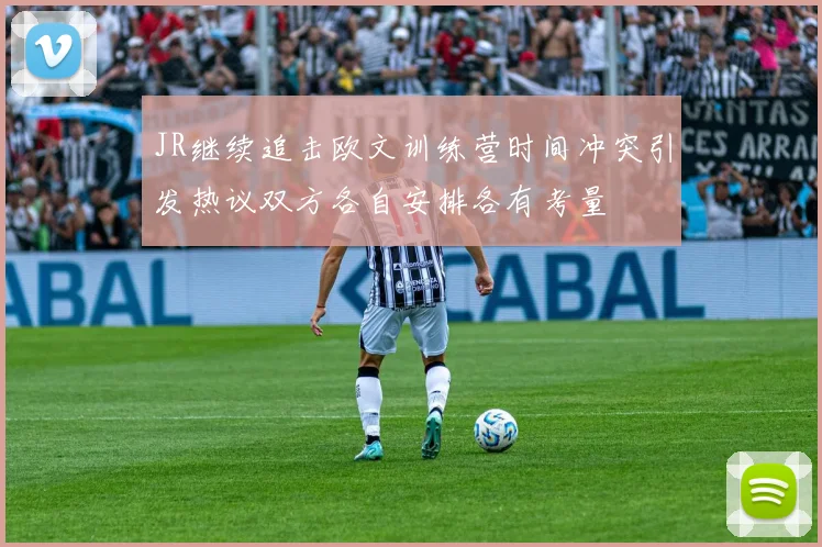 JR继续追击欧文训练营时间冲突引发热议双方各自安排各有考量