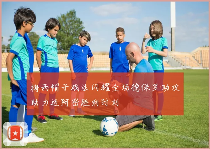 梅西帽子戏法闪耀全场德保罗助攻助力迈阿密胜利时刻
