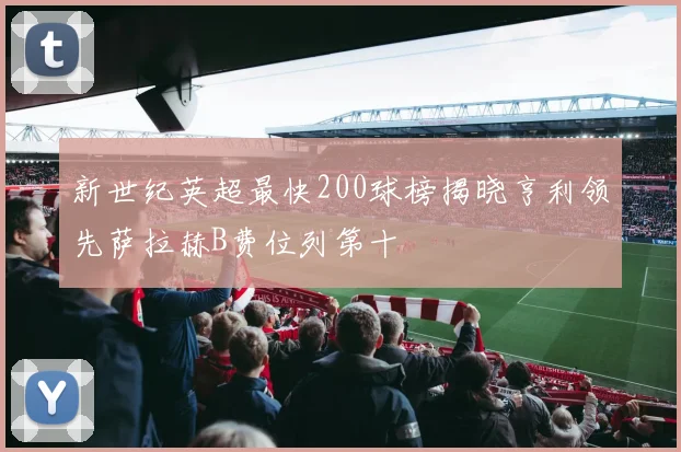 新世纪英超最快200球榜揭晓亨利领先萨拉赫B费位列第十
