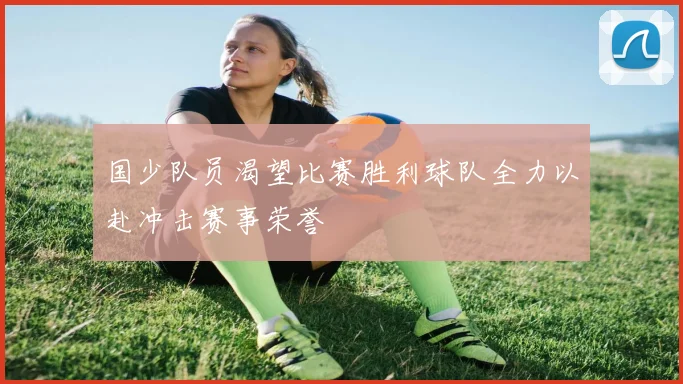 国少队员渴望比赛胜利球队全力以赴冲击赛事荣誉