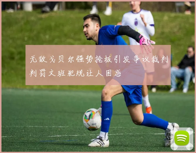 无敌戈贝尔强势抢板引发争议裁判判罚文班犯规让人困惑
