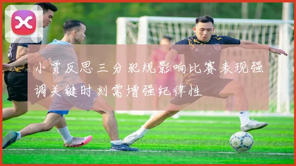 小贾反思三分犯规影响比赛表现强调关键时刻需增强纪律性