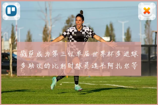 戳萨成为第三位单届世界杯多进球多助攻的比利时球员追平阿扎尔等传奇