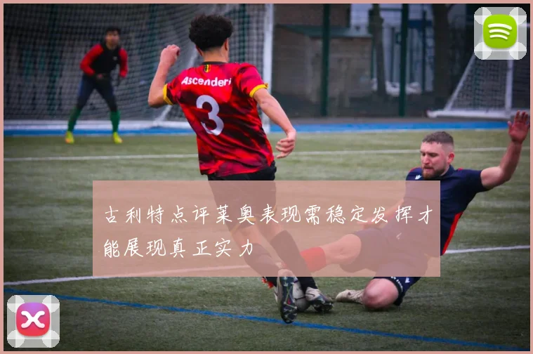 古利特点评莱奥表现需稳定发挥才能展现真正实力