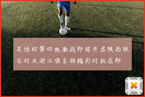 足协杯第四轮激战即将开启陕西联合对决浙江俱乐部精彩对抗在即