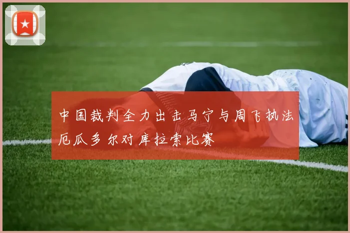 中国裁判全力出击马宁与周飞执法厄瓜多尔对库拉索比赛