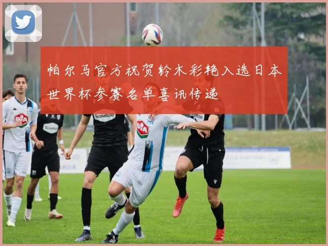 帕尔马官方祝贺铃木彩艳入选日本世界杯参赛名单喜讯传递