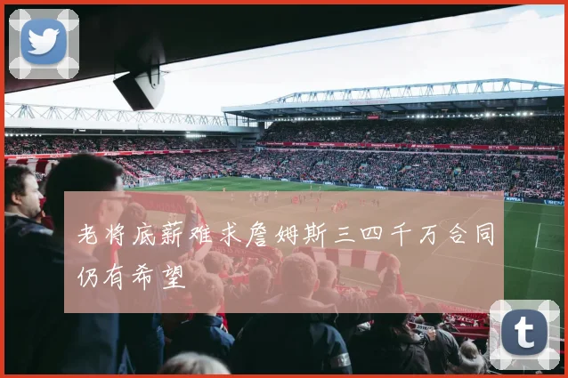 老将底薪难求詹姆斯三四千万合同仍有希望