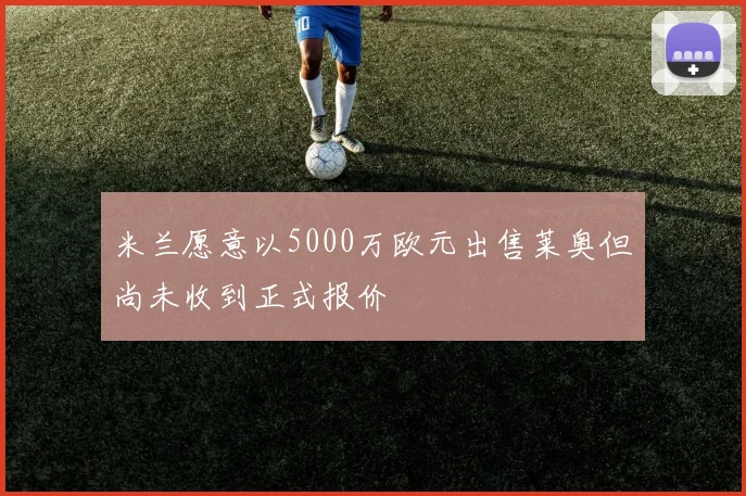 米兰愿意以5000万欧元出售莱奥但尚未收到正式报价