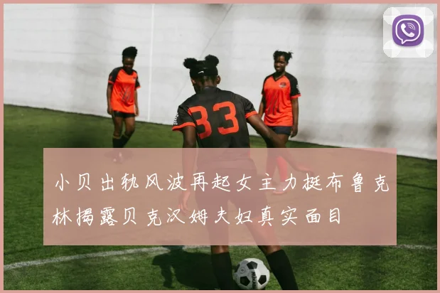 小贝出轨风波再起女主力挺布鲁克林揭露贝克汉姆夫妇真实面目