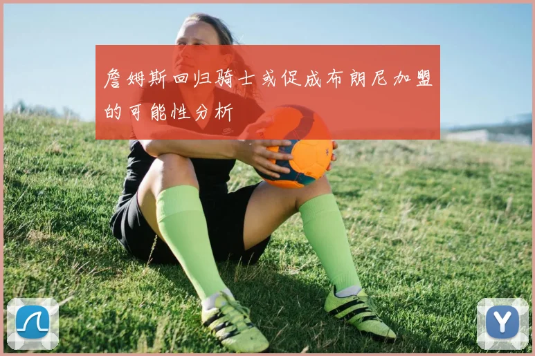 詹姆斯回归骑士或促成布朗尼加盟的可能性分析