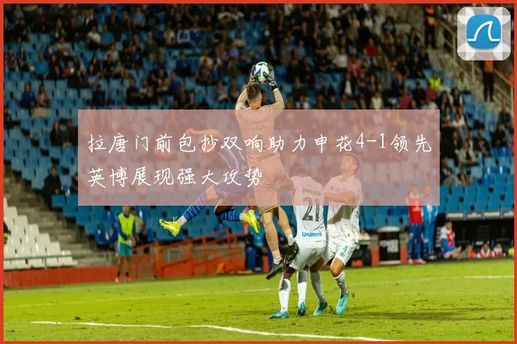 拉唐门前包抄双响助力申花4-1领先英博展现强大攻势
